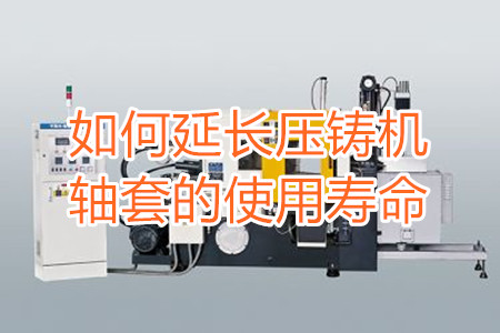 如何延長壓鑄機(jī)軸套的使用壽命？