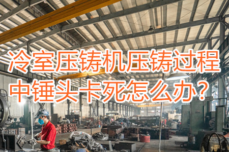 冷室壓鑄機(jī)壓鑄過程中錘頭卡死怎么辦？