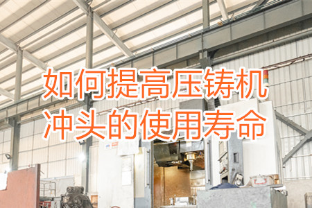 如何提高壓鑄機(jī)沖頭的使用壽命？