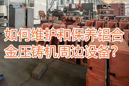 如何維護和保養(yǎng)鋁合金壓鑄機周邊設備？