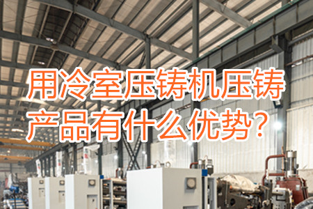 用冷室壓鑄機(jī)壓鑄產(chǎn)品有什么優(yōu)勢？