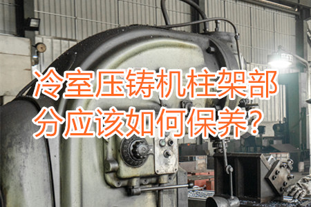 冷室壓鑄機柱架部分應該如何保養(yǎng)？