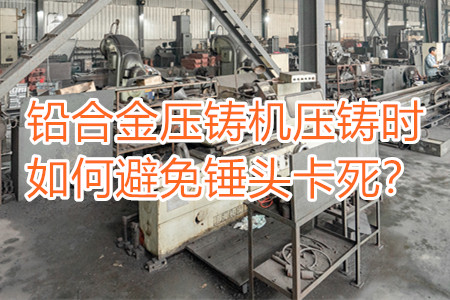 鉛合金壓鑄機(jī)壓鑄時如何避免錘頭卡死？